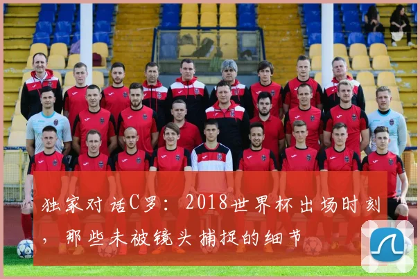 独家对话C罗：2018世界杯出场时刻，那些未被镜头捕捉的细节