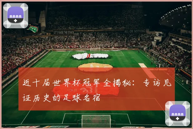 近十届世界杯冠军全揭秘：专访见证历史的足球名宿