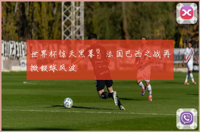 世界杯惊天黑幕？法国巴西之战再掀假球风波