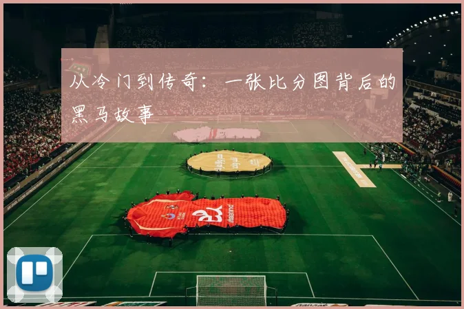从冷门到传奇：一张比分图背后的黑马故事