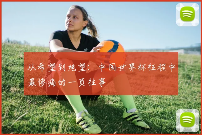 从希望到绝望：中国世界杯征程中最惨痛的一页往事