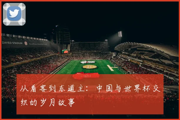 从看客到东道主:中国与世界杯交织的岁月故事