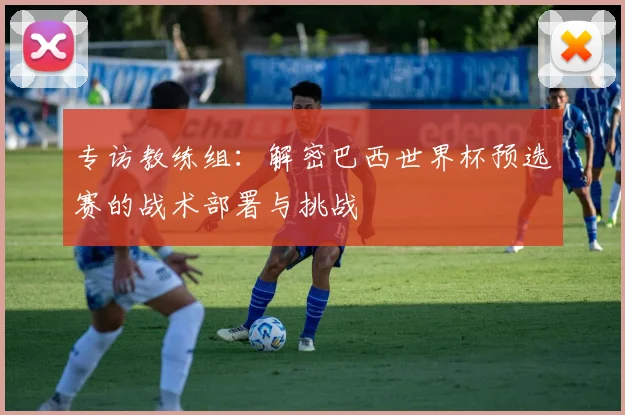 专访教练组：解密巴西世界杯预选赛的战术部署与挑战