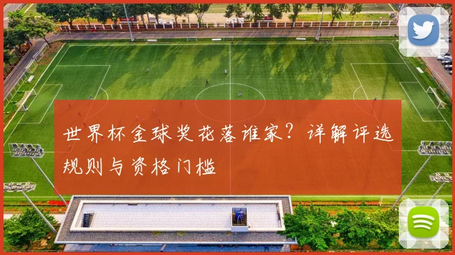 世界杯金球奖花落谁家?详解评选规则与资格门槛