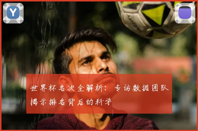 世界杯名次全解析：专访数据团队揭示排名背后的科学