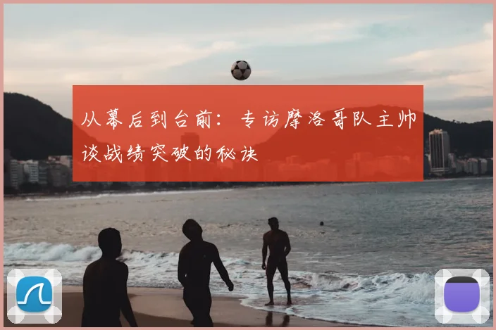 从幕后到台前：专访摩洛哥队主帅谈战绩突破的秘诀