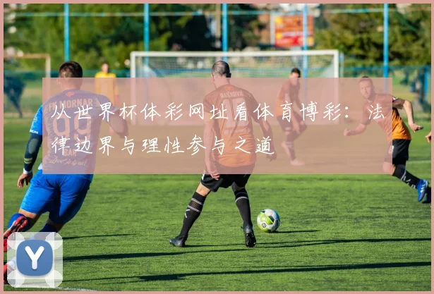 从世界杯体彩网址看体育博彩:法律边界与理性参与之道