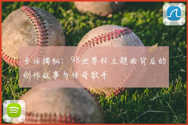 专访揭秘：98世界杯主题曲背后的创作故事与传奇歌手