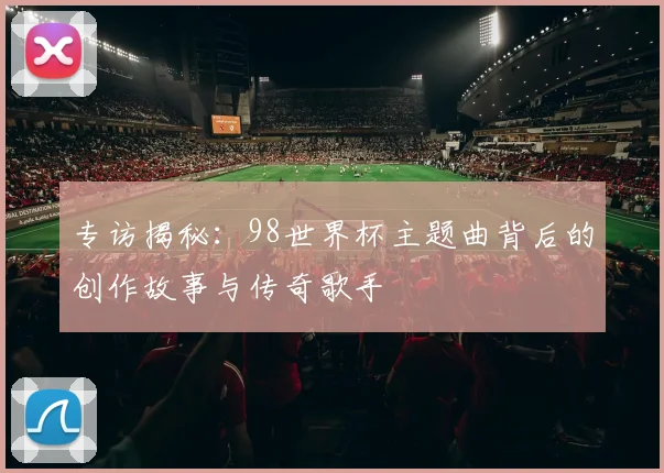 专访揭秘：98世界杯主题曲背后的创作故事与传奇歌手