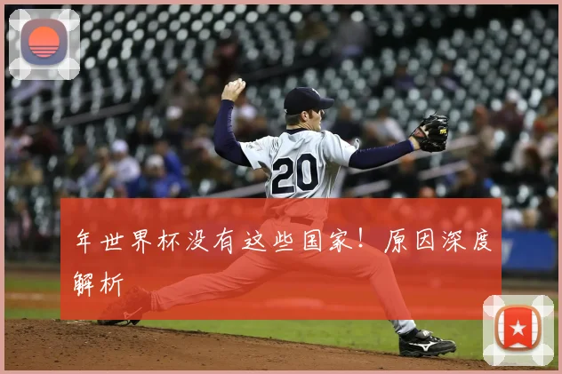 年世界杯没有这些国家！原因深度解析