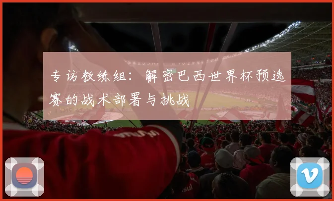专访教练组：解密巴西世界杯预选赛的战术部署与挑战