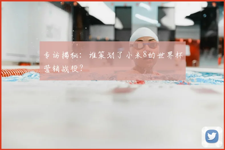 专访揭秘：谁策划了小米8的世界杯营销战役？