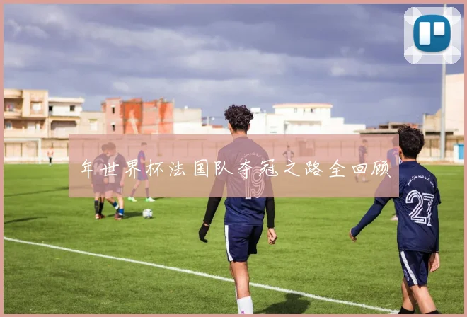 年世界杯法国队夺冠之路全回顾
