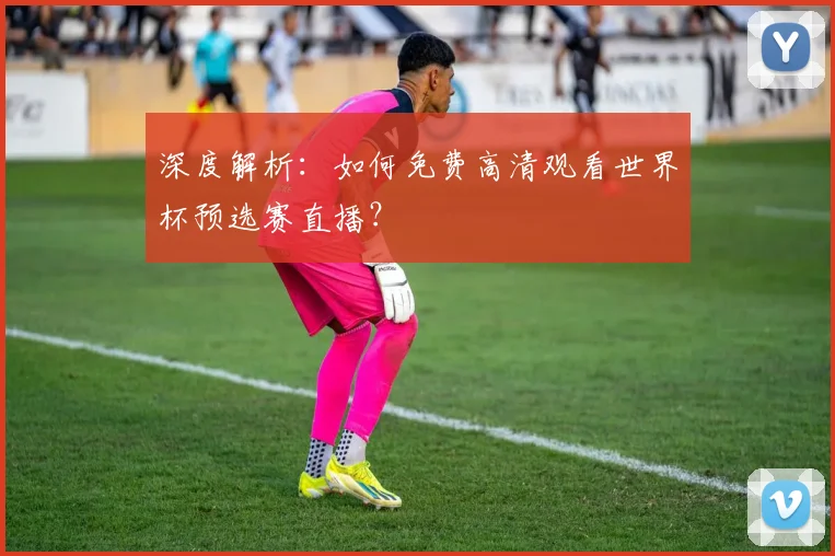 深度解析：如何免费高清观看世界杯预选赛直播？