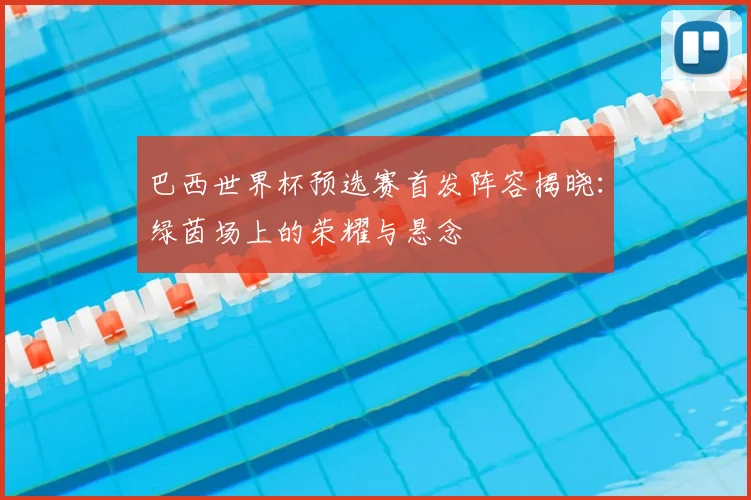 巴西世界杯预选赛首发阵容揭晓:绿茵场上的荣耀与悬念
