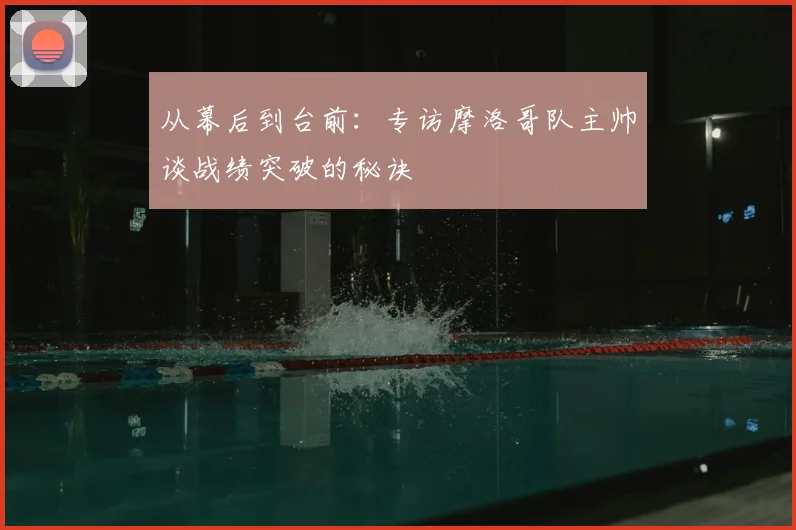 从幕后到台前：专访摩洛哥队主帅谈战绩突破的秘诀