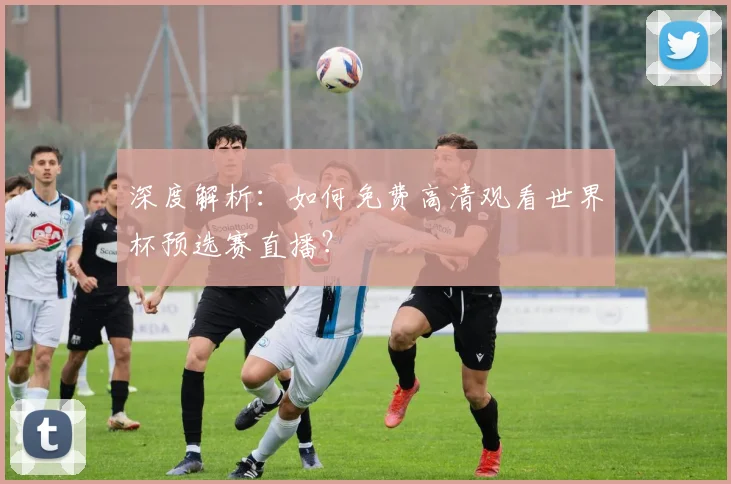 深度解析：如何免费高清观看世界杯预选赛直播？
