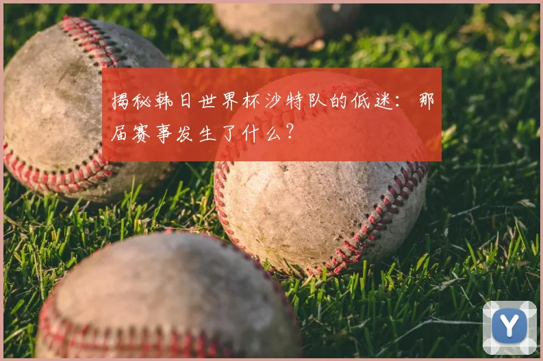 揭秘韩日世界杯沙特队的低迷:那届赛事发生了什么?