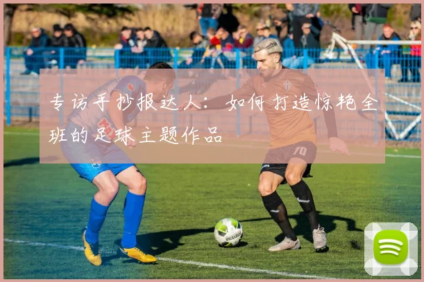 专访手抄报达人：如何打造惊艳全班的足球主题作品