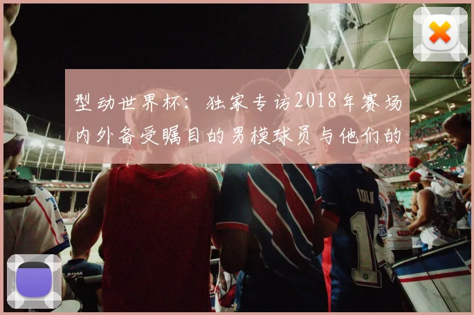 型动世界杯:独家专访2018年赛场内外备受瞩目的男模球员与他们的标志性图片