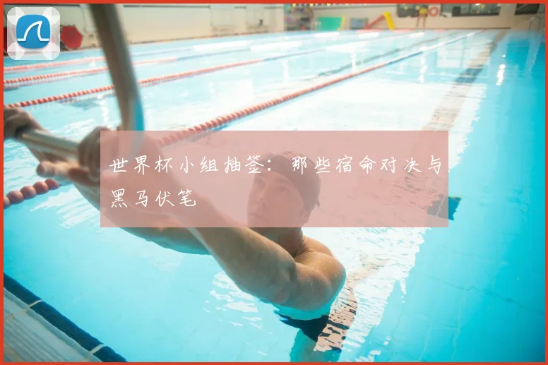 世界杯小组抽签：那些宿命对决与黑马伏笔