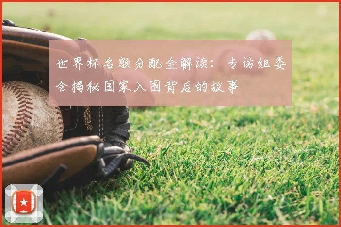 世界杯名额分配全解读:专访组委会揭秘国家入围背后的故事