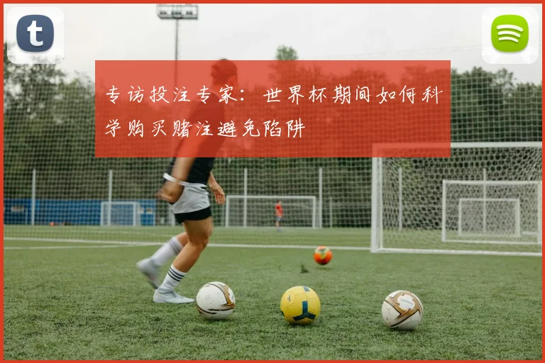 专访投注专家：世界杯期间如何科学购买赌注避免陷阱
