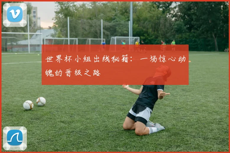 世界杯小组出线秘籍：一场惊心动魄的晋级之路