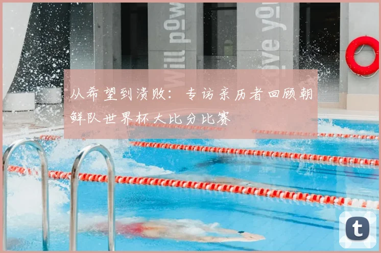 从希望到溃败：专访亲历者回顾朝鲜队世界杯大比分比赛
