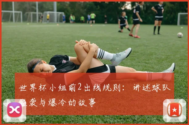 世界杯小组前2出线规则：讲述球队逆袭与爆冷的故事